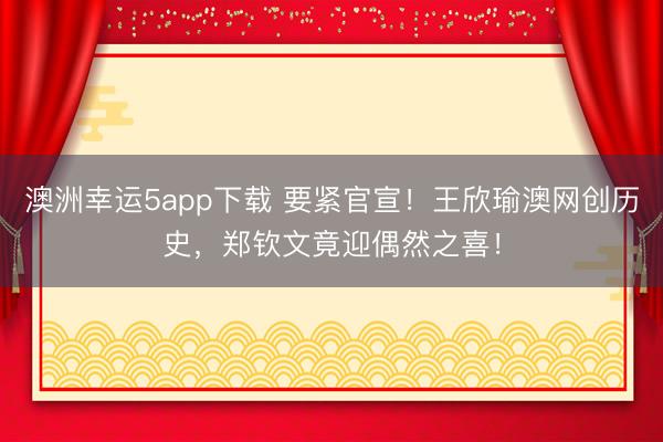 澳洲幸运5app下载 要紧官宣！王欣瑜澳网创历史，郑钦文竟迎偶然之喜！