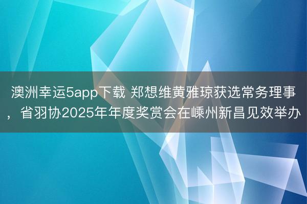 澳洲幸运5app下载 郑想维黄雅琼获选常务理事，省羽协2025年年度奖赏会在嵊州新昌见效举办