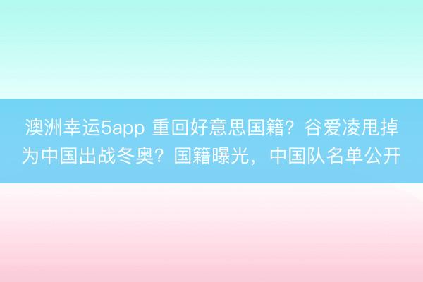澳洲幸运5app 重回好意思国籍?谷爱凌甩掉为中国出战冬奥?国籍曝光,中国队名单公开
