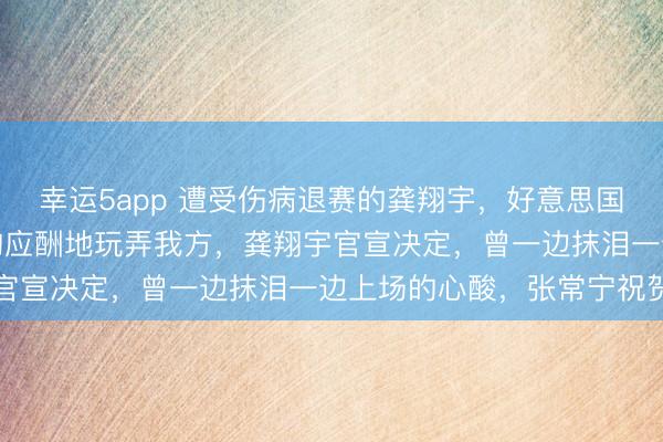 幸运5app 遭受伤病退赛的龚翔宇,好意思国夜深发声报了吉利,口吻应酬地玩弄我方,龚翔宇官宣决定,曾一边抹泪一边上场的心酸,张常宁祝贺