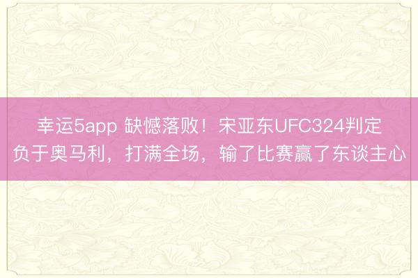 幸运5app 缺憾落败!宋亚东UFC324判定负于奥马利,打满全场,输了比赛赢了东谈主心