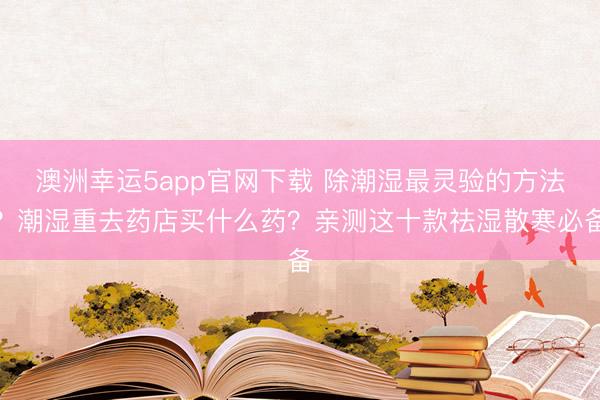 澳洲幸运5app官网下载 除潮湿最灵验的方法?潮湿重去药店买什么药?亲测这十款祛湿散寒必备
