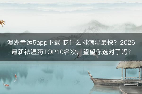 澳洲幸运5app下载 吃什么排潮湿最快？2026最新祛湿药TOP10名次，望望你选对了吗？