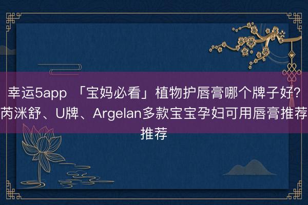 幸运5app 「宝妈必看」植物护唇膏哪个牌子好？芮洣舒、U牌、Argelan多款宝宝孕妇可用唇膏推荐