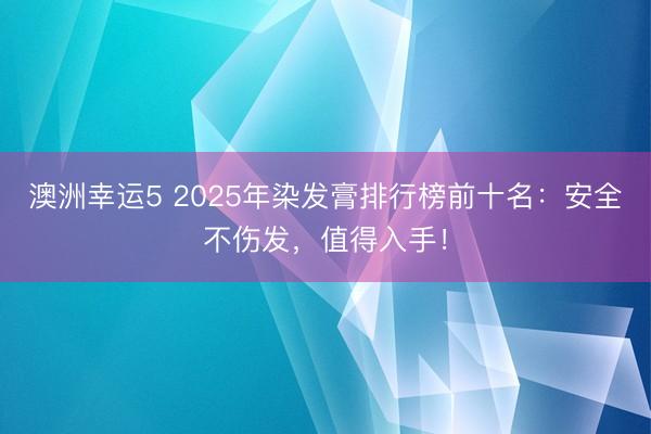 澳洲幸运5 2025年染发膏排行榜前十名:安全不伤发,值得入手!