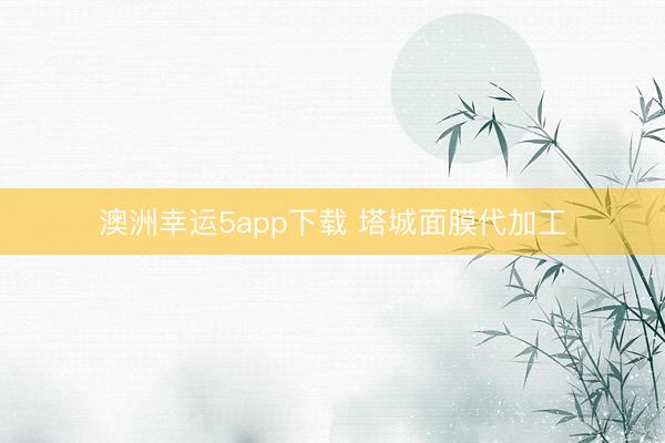 澳洲幸运5app下载 塔城面膜代加工