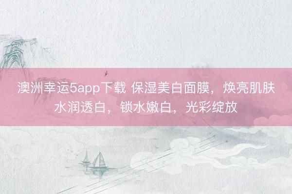 澳洲幸运5app下载 保湿美白面膜，焕亮肌肤水润透白，锁水嫩白，光彩绽放