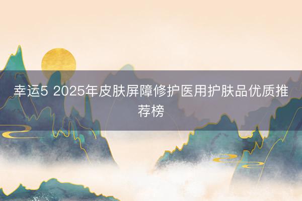 幸运5 2025年皮肤屏障修护医用护肤品优质推荐榜