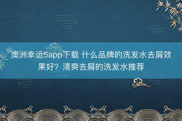 澳洲幸运5app下载 什么品牌的洗发水去屑效果好？清爽去屑的洗发水推荐
