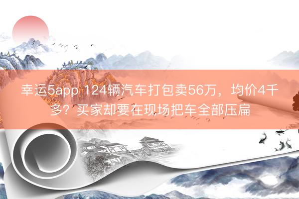幸运5app 124辆汽车打包卖56万，均价4千多？买家却要在现场把车全部压扁