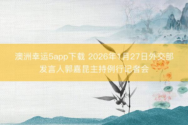澳洲幸运5app下载 2026年1月27日外交部发言人郭嘉昆主持例行记者会