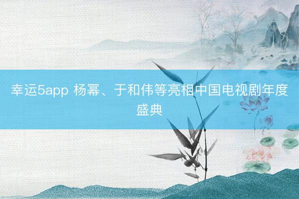幸运5app 杨幂、于和伟等亮相中国电视剧年度盛典