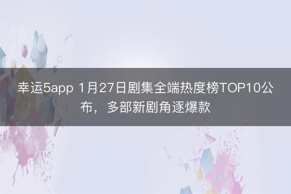 幸运5app 1月27日剧集全端热度榜TOP10公布，多部新剧角逐爆款