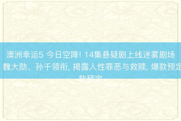 澳洲幸运5 今日空降! 14集悬疑剧上线迷雾剧场, 魏大勋、孙千领衔, 揭露人性罪恶与救赎, 爆款预定