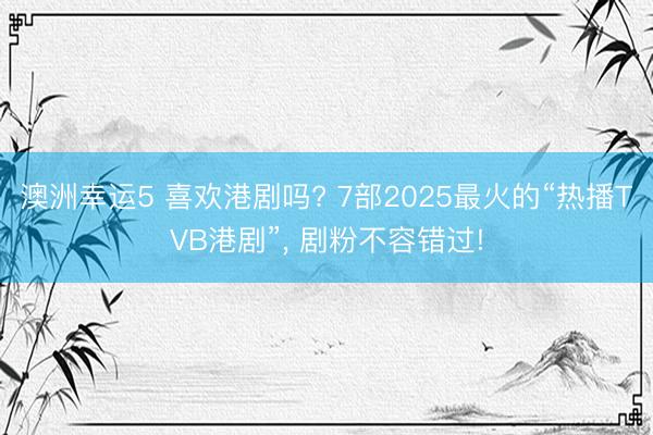 澳洲幸运5 喜欢港剧吗? 7部2025最火的“热播TVB港剧”, 剧粉不容错过!