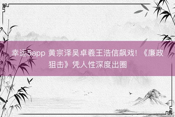 幸运5app 黄宗泽吴卓羲王浩信飙戏! 《廉政狙击》凭人性深度出圈