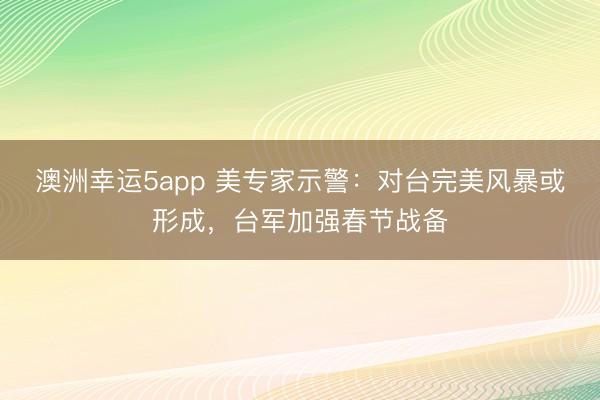 澳洲幸运5app 美专家示警:对台完美风暴或形成,台军加强春节战备