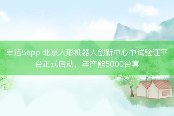 幸运5app 北京人形机器人创新中心中试验证平台正式启动，年产能5000台套