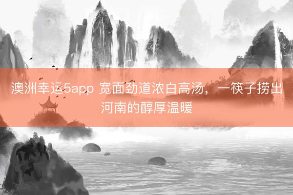 澳洲幸运5app 宽面劲道浓白高汤，一筷子捞出河南的醇厚温暖