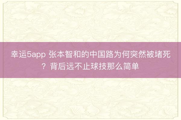 幸运5app 张本智和的中国路为何突然被堵死?背后远不止球技那么简单
