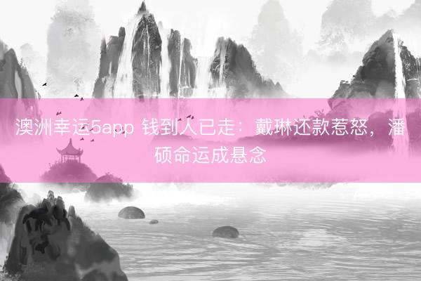 澳洲幸运5app 钱到人已走:戴琳还款惹怒,潘硕命运成悬念