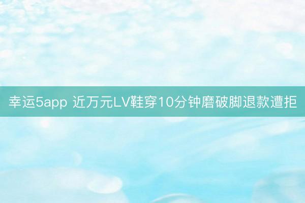 幸运5app 近万元LV鞋穿10分钟磨破脚退款遭拒
