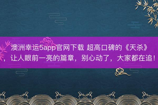 澳洲幸运5app官网下载 超高口碑的《天杀》,让人眼前一亮的篇章,别心动了,大家都在追!