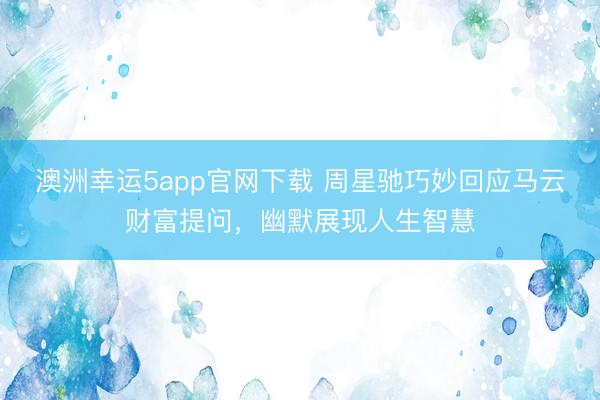 澳洲幸运5app官网下载 周星驰巧妙回应马云财富提问，幽默展现人生智慧