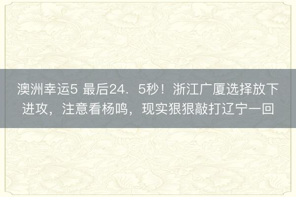 澳洲幸运5 最后24．5秒！浙江广厦选择放下进攻，注意看杨鸣，现实狠狠敲打辽宁一回