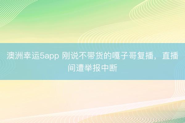 澳洲幸运5app 刚说不带货的嘎子哥复播,直播间遭举报中断