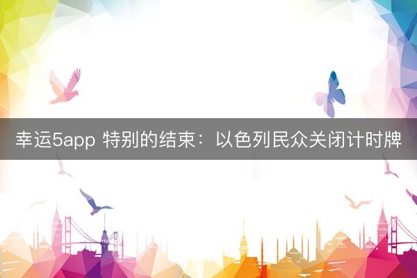 幸运5app 特别的结束：以色列民众关闭计时牌