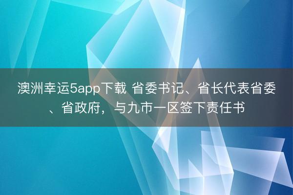 澳洲幸运5app下载 省委书记、省长代表省委、省政府，与九市一区签下责任书