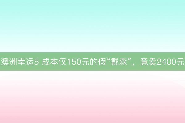 澳洲幸运5 成本仅150元的假“戴森”，竟卖2400元