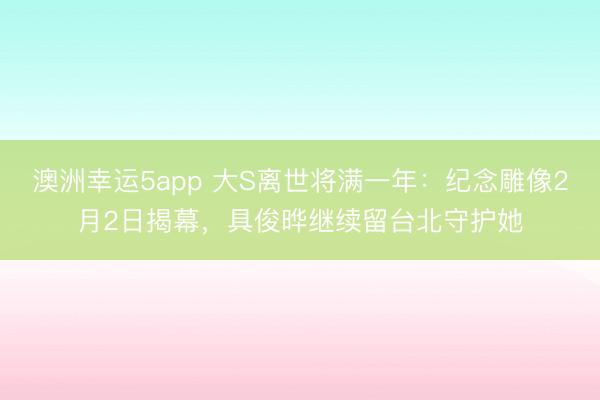 澳洲幸运5app 大S离世将满一年:纪念雕像2月2日揭幕,具俊晔继续留台北守护她