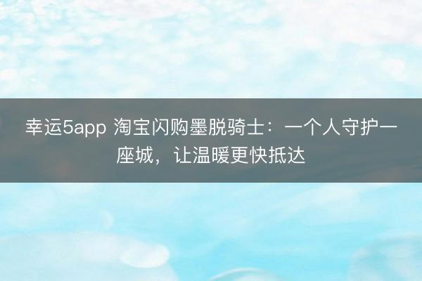 幸运5app 淘宝闪购墨脱骑士:一个人守护一座城,让温暖更快抵达