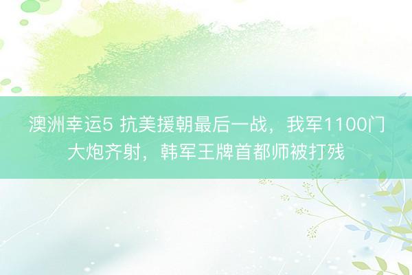 澳洲幸运5 抗美援朝最后一战,我军1100门大炮齐射,韩军王牌首都师被打残