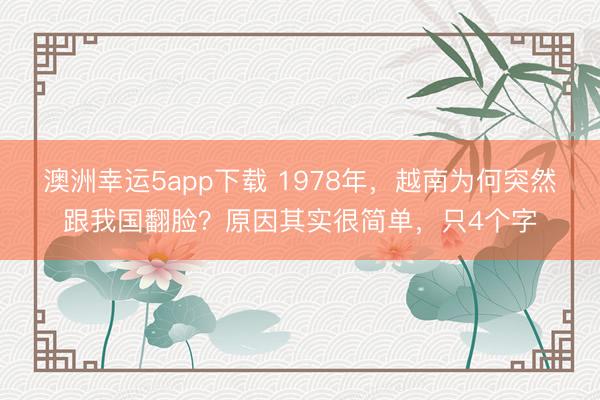 澳洲幸运5app下载 1978年,越南为何突然跟我国翻脸?原因其实很简单,只4个字