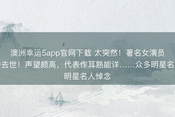 澳洲幸运5app官网下载 太突然!著名女演员在家中去世!声望颇高,代表作耳熟能详……众多明星名人悼念