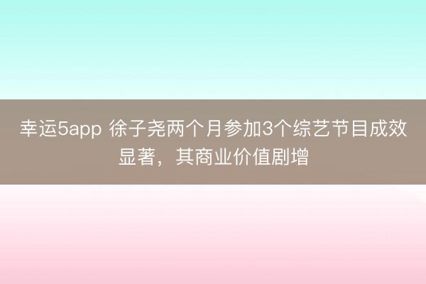 幸运5app 徐子尧两个月参加3个综艺节目成效显著,其商业价值剧增