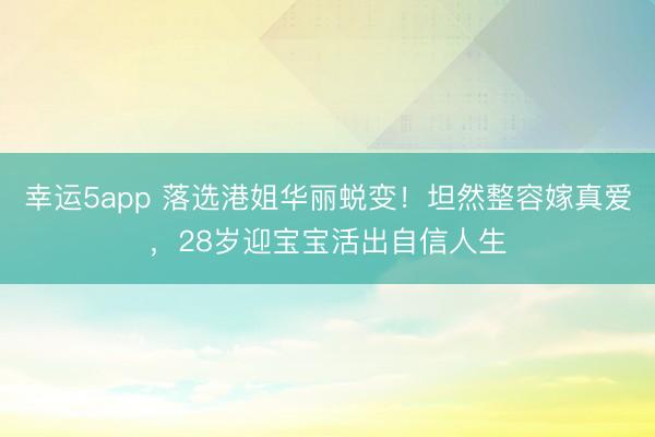 幸运5app 落选港姐华丽蜕变!坦然整容嫁真爱,28岁迎宝宝活出自信人生