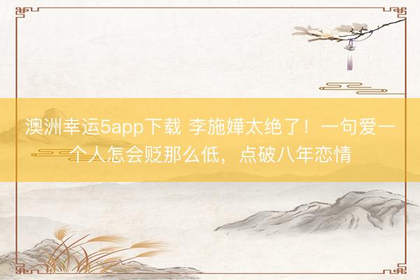 澳洲幸运5app下载 李施嬅太绝了！一句爱一个人怎会贬那么低，点破八年恋情