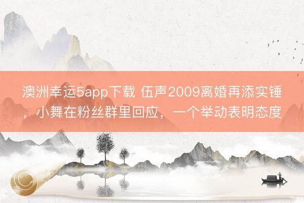 澳洲幸运5app下载 伍声2009离婚再添实锤，小舞在粉丝群里回应，一个举动表明态度