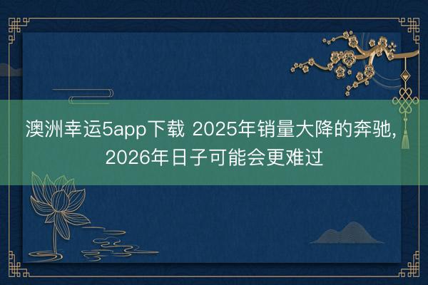 澳洲幸运5app下载 2025年销量大降的奔驰， 2026年日子可能会更难过
