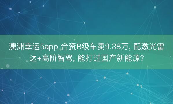 澳洲幸运5app 合资B级车卖9.38万， 配激光雷达+高阶智驾， 能打过国产新能源?