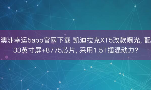 澳洲幸运5app官网下载 凯迪拉克XT5改款曝光, 配33英寸屏+8775芯片, 采用1.5T插混动力?