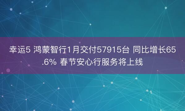 幸运5 鸿蒙智行1月交付57915台 同比增长65.6% 春节安心行服务将上线