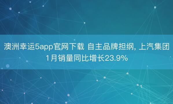 澳洲幸运5app官网下载 自主品牌担纲， 上汽集团1月销量同比增长23.9%