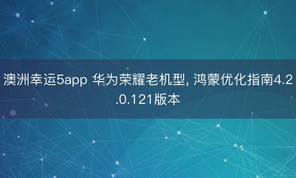 澳洲幸运5app 华为荣耀老机型, 鸿蒙优化指南4.2.0.121版本