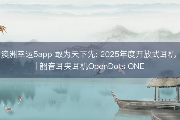 澳洲幸运5app 敢为天下先: 2025年度开放式耳机 | 韶音耳夹耳机OpenDots ONE