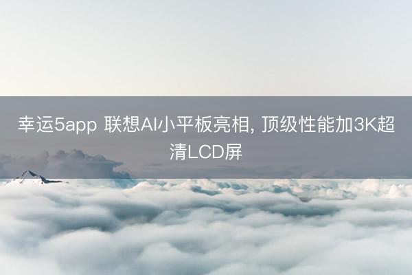 幸运5app 联想AI小平板亮相, 顶级性能加3K超清LCD屏